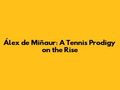 Álex de Miñaur: A Tennis Prodigy on the Rise