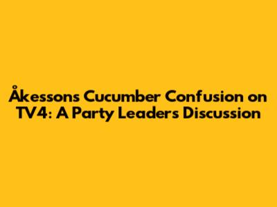 Åkesson's Cucumber Confusion on TV4: A Party Leader's Discussion