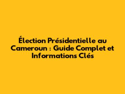 Élection Présidentielle au Cameroun : Guide Complet et Informations Clés