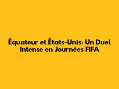 Équateur et États-Unis: Un Duel Intense en Journées FIFA