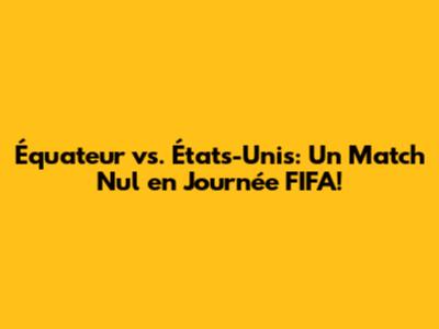 Équateur vs. États-Unis: Un Match Nul en Journée FIFA!