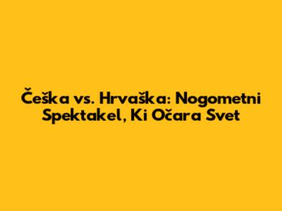 Češka vs. Hrvaška: Nogometni Spektakel, Ki Očara Svet