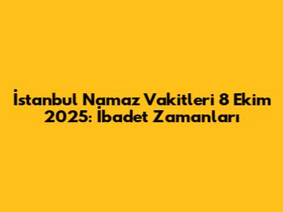 İstanbul Namaz Vakitleri 8 Ekim 2025: İbadet Zamanları