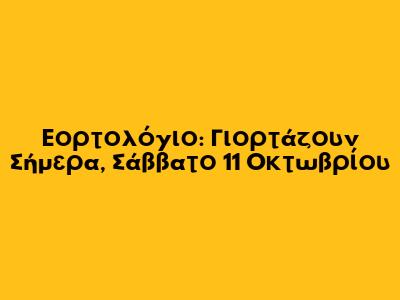 Εορτολόγιο: Γιορτάζουν Σήμερα, Σάββατο 11 Οκτωβρίου