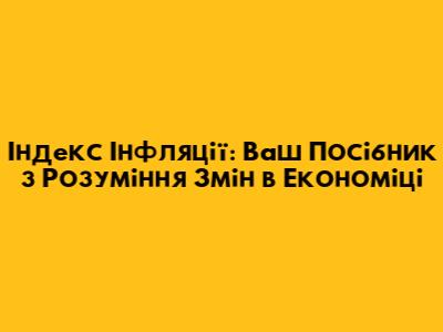 Індекс Інфляції: Ваш Посібник з Розуміння Змін в Економіці