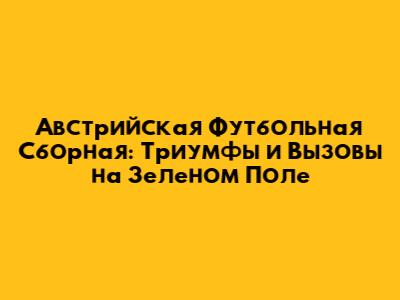 Австрийская Футбольная Сборная: Триумфы и Вызовы на Зеленом Поле