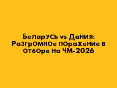 Беларусь vs Дания: Разгромное поражение в отборе на ЧМ-2026