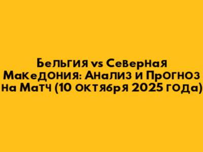 Бельгия vs Северная Македония: Анализ и Прогноз на Матч (10 октября 2025 года)
