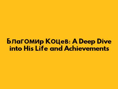 Благомир Коцев: A Deep Dive into His Life and Achievements