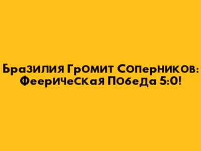 Бразилия Громит Соперников: Феерическая Победа 5:0!