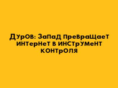 Дуров: Запад превращает интернет в инструмент контроля