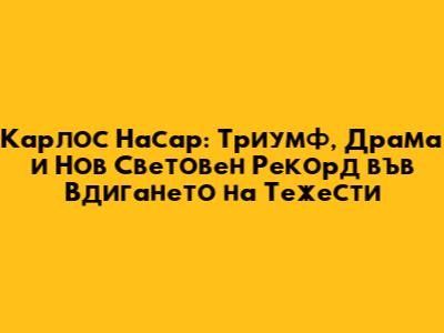 Карлос Насар: Триумф, Драма и Нов Световен Рекорд във Вдигането на Тежести