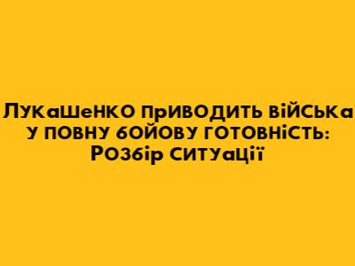 Лукашенко приводить війська у повну бойову готовність: Розбір ситуації