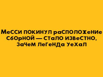 Месси покинул расположение сборной — стало известно, зачем легенда уехал