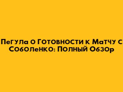 Пегула о Готовности к Матчу с Соболенко: Полный Обзор