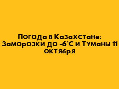Погода в Казахстане: Заморозки до -6°C и Туманы 11 октября