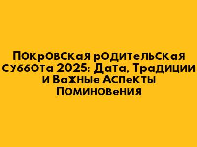 Покровская родительская суббота 2025: Дата, Традиции и Важные Аспекты Поминовения