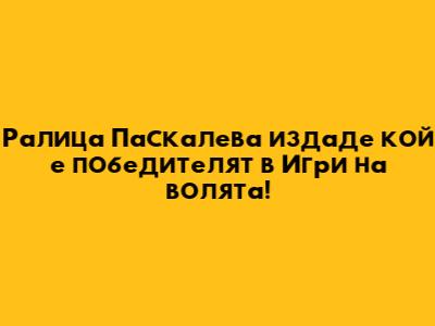 Ралица Паскалева издаде кой е победителят в "Игри на волята"!