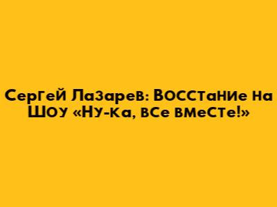 Сергей Лазарев: Восстание на Шоу «Ну-ка, все вместе!»