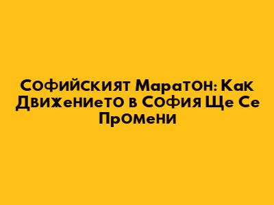 Софийският Маратон: Как Движението в София Ще Се Промени