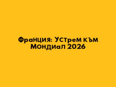 Франция: Устрем към Мондиал 2026
