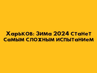 Харьков: Зима 2024 станет самым сложным испытанием