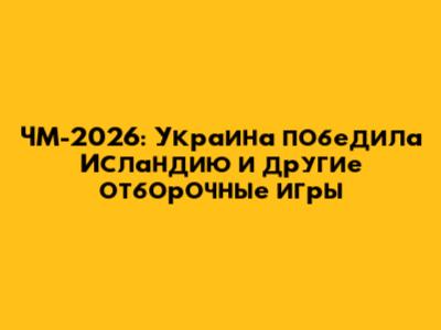 ЧМ-2026: Украина победила Исландию и другие отборочные игры