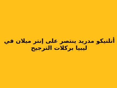 أتلتيكو مدريد ينتصر على إنتر ميلان في ليبيا بركلات الترجيح