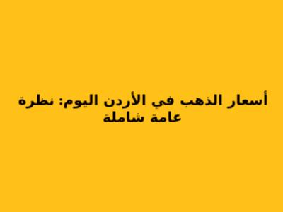 أسعار الذهب في الأردن اليوم: نظرة عامة شاملة