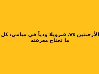 الأرجنتين vs. فنزويلا ودياً في ميامي: كل ما تحتاج معرفته