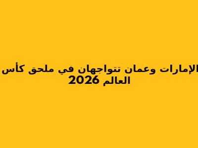 الإمارات وعمان تتواجهان في ملحق كأس العالم 2026