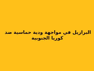 البرازيل في مواجهة ودية حماسية ضد كوريا الجنوبية