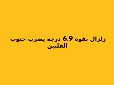 زلزال بقوة 6.9 درجة يضرب جنوب الفلبين