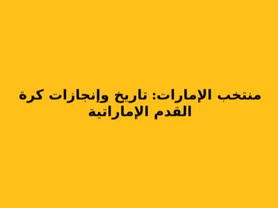 منتخب الإمارات: تاريخ وإنجازات كرة القدم الإماراتية