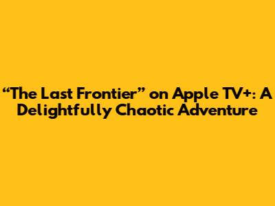 “The Last Frontier” on Apple TV+: A Delightfully Chaotic Adventure