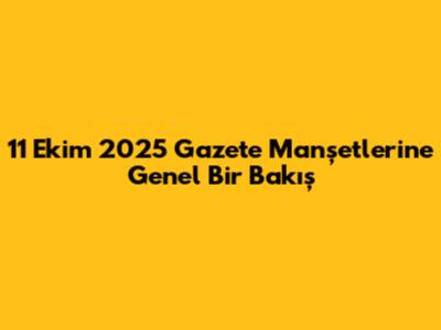 11 Ekim 2025 Gazete Manşetlerine Genel Bir Bakış