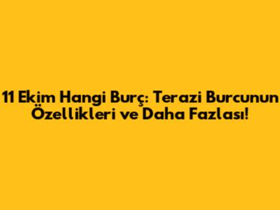 11 Ekim Hangi Burç: Terazi Burcunun Özellikleri ve Daha Fazlası!