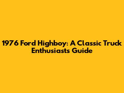 1976 Ford Highboy: A Classic Truck Enthusiast's Guide