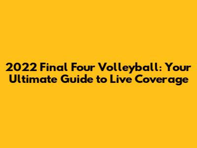 2022 Final Four Volleyball: Your Ultimate Guide to Live Coverage