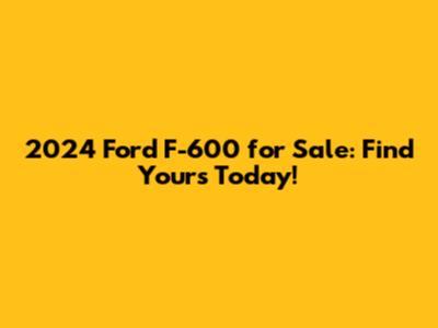 2024 Ford F-600 for Sale: Find Yours Today!