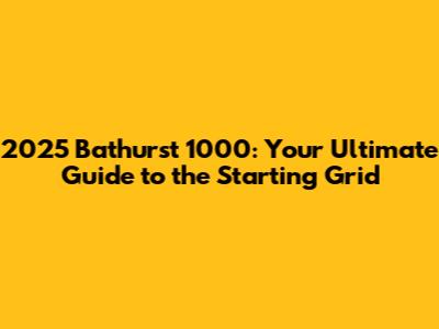 2025 Bathurst 1000: Your Ultimate Guide to the Starting Grid