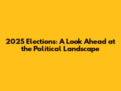 2025 Elections: A Look Ahead at the Political Landscape