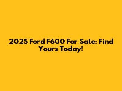 2025 Ford F600 For Sale: Find Yours Today!