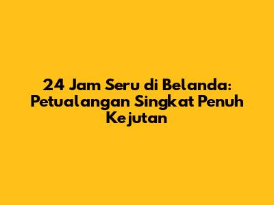 24 Jam Seru di Belanda: Petualangan Singkat Penuh Kejutan