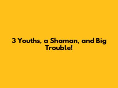 3 Youths, a Shaman, and Big Trouble!