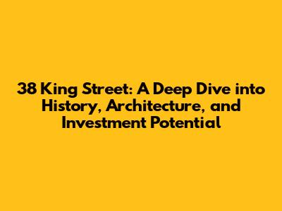 38 King Street: A Deep Dive into History, Architecture, and Investment Potential