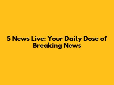 5 News Live: Your Daily Dose of Breaking News