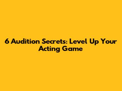6 Audition Secrets: Level Up Your Acting Game