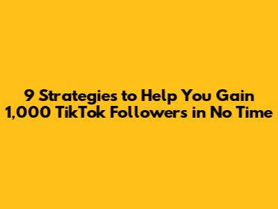 9 Strategies to Help You Gain 1,000 TikTok Followers in No Time