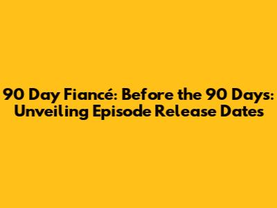 90 Day Fiancé: Before the 90 Days: Unveiling Episode Release Dates